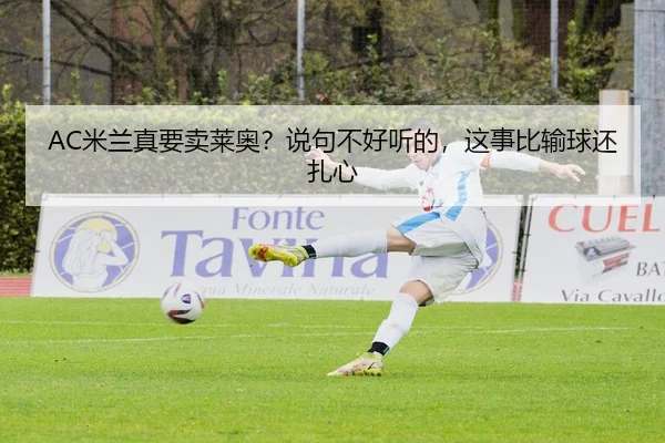 AC米兰真要卖莱奥？说句不好听的，这事比输球还扎心