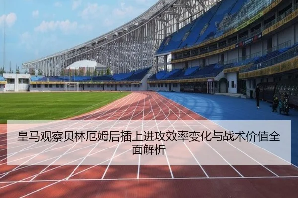 皇马观察贝林厄姆后插上进攻效率变化与战术价值全面解析
