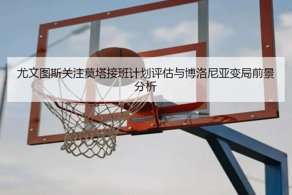 尤文图斯关注莫塔接班计划评估与博洛尼亚变局前景分析