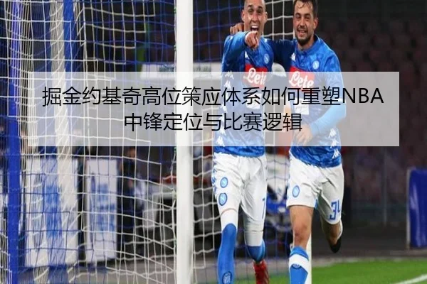 掘金约基奇高位策应体系如何重塑NBA中锋定位与比赛逻辑
