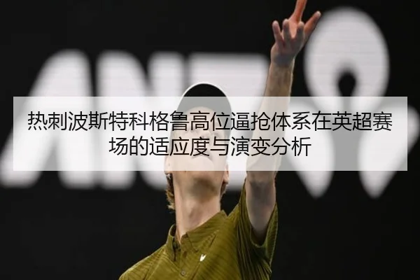 热刺波斯特科格鲁高位逼抢体系在英超赛场的适应度与演变分析