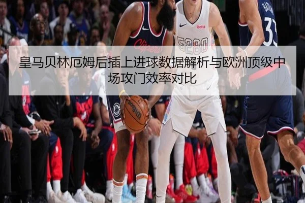 皇马贝林厄姆后插上进球数据解析与欧洲顶级中场攻门效率对比