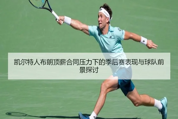 凯尔特人布朗顶薪合同压力下的季后赛表现与球队前景探讨