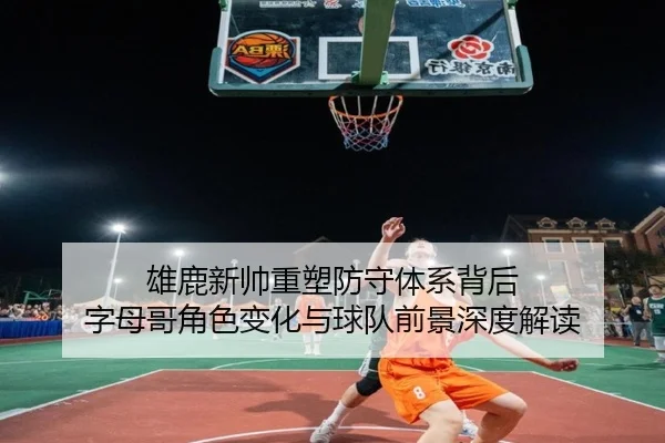 雄鹿新帅重塑防守体系背后 字母哥角色变化与球队前景深度解读