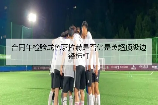 合同年检验成色萨拉赫是否仍是英超顶级边锋标杆