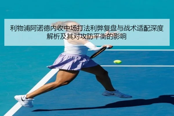 利物浦阿诺德内收中场打法利弊复盘与战术适配深度解析及其对攻防平衡的影响