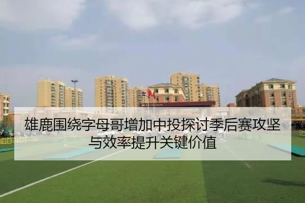 雄鹿围绕字母哥增加中投探讨季后赛攻坚与效率提升关键价值